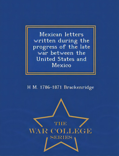 Mexican Letters Written During The Progress Of The Late War Between The United States And Mexico ..., De Brackenridge, H. M. 1786-1871. Editorial War College Series, Tapa Blanda En Inglés