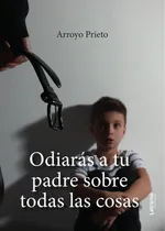 Comprar Odiarás A Tu Padre Sobre Todas Las Cosas, De Arroyo Prieto