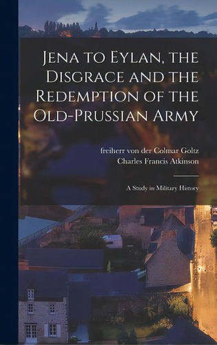 Jena To Eylan, The Disgrace And The Redemption Of The Old-prussian Army; A Study In Military History, De Goltz, Colmar Freiherr Von Der. Editorial Legare Street Pr, Tapa Dura En Inglés