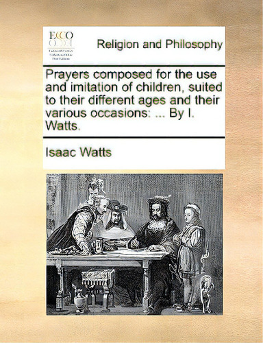 Prayers Composed For The Use And Imitation Of Children, Suited To Their Different Ages And Their ..., De Watts, Isaac., Vol. 1. Editorial Gale Ecco Print Ed, Tapa Blanda En Inglés