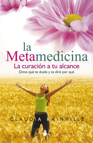 Metamedicina: La Curacion A Tu Alcance. Dime Que Te Duele Y