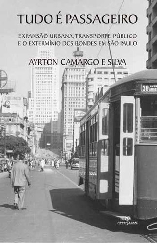 TUDO E PASSAGEIRO: EXPANSAO URBANA, TRANSPORTE PUBLICO E O EXTERMINIO DOS BONDES EM SAO PAULO, de SILVA, AYRTON CAMARGO E. Editora ANNABLUME - POD, capa mole, edição 1ª edição - 2015 em português