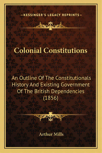 Colonial Constitutions: An Outline Of The Constitutionals History And Existing Government Of The ..., De Mills, Arthur. Editorial Kessinger Pub Llc, Tapa Blanda En Inglés