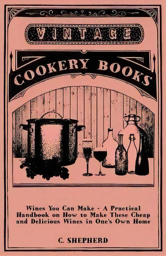 Wines You Can Make - A Practical Handbook On How To Make These Cheap And Delicious Wines In One's..., De C. Shepherd. Editorial Read Books, Tapa Blanda En Inglés