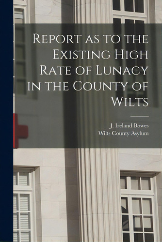 Report As To The Existing High Rate Of Lunacy In The County Of Wilts, De Bowes, J. Ireland., Vol. 1. Editorial Legare Street Pr, Tapa Blanda En Inglés