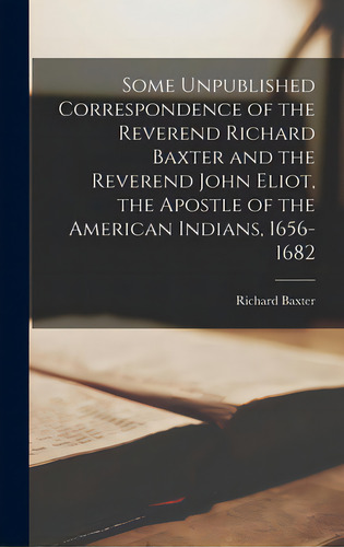 Some Unpublished Correspondence Of The Reverend Richard Baxter And The Reverend John Eliot, The A..., De Baxter, Richard 1615-1691. Editorial Hassell Street Pr, Tapa Dura En Inglés