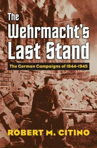 The Wehrmacht's Last Stand : The German Campaigns Of 1944-1945, De Robert M. Citino. Editorial University Press Of Kansas, Tapa Blanda En Inglés