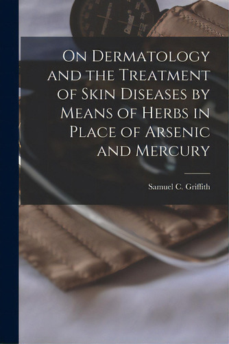 On Dermatology And The Treatment Of Skin Diseases By Means Of Herbs In Place Of Arsenic And Mercu..., De Griffith, Samuel C. (samuel Clewin). Editorial Legare Street Pr, Tapa Blanda En Inglés