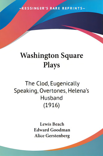 Washington Square Plays: The Clod, Eugenically Speaking, Overtones, Helena's Husband (1916), De Beach, Lewis., Vol. 1. Editorial Kessinger Pub Llc, Tapa Blanda En Inglés