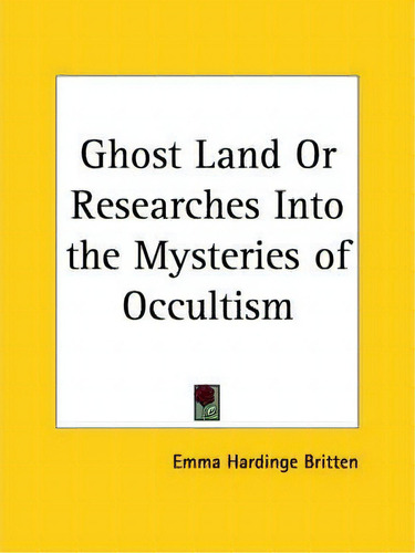 Ghost Land Or Researches Into The Mysteries Of Occultism (1909), De Emma Hardinge Britten. Editorial Kessinger Publishing Co, Tapa Blanda En Inglés