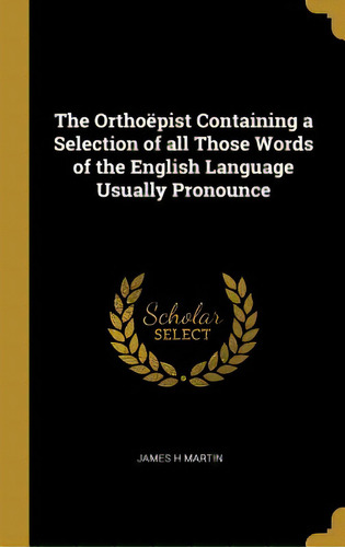 The Orthoãâ«pist Containing A Selection Of All Those Words Of The English Language Usually Prono..., De Martin, James H.. Editorial Wentworth Pr, Tapa Dura En Inglés