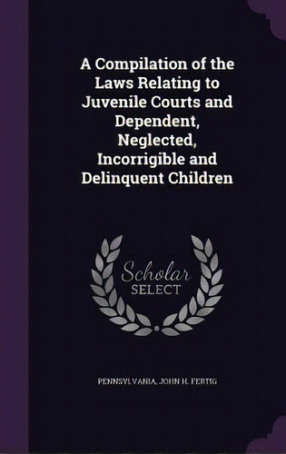 A Compilation Of The Laws Relating To Juvenile Courts And Dependent, Neglected, Incorrigible And ..., De Pennsylvania. Editorial Palala Pr, Tapa Dura En Inglés