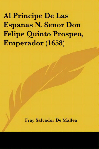 Al Principe De Las Espanas N. Senor Don Felipe Quinto Prospeo, Emperador (1658), De De Mallea, Fray Salvador. Editorial Kessinger Pub Llc, Tapa Blanda En Español