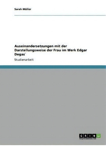 Auseinandersetzungen Mit Der Darstellungsweise Der Frau Im Werk Edgar Degas`, De Sarah Müller., Vol. 1. Editorial Grin Publishing, Tapa Blanda En Alemán