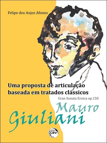 Mauro Giuliani – Gran Sonata Eroica op. 150: Uma proposta de articulação baseada em tratados clássicos, de Afonso, Felipe dos Anjos. Editorial Editora CRV LTDA ME, capa mole em português, 2022