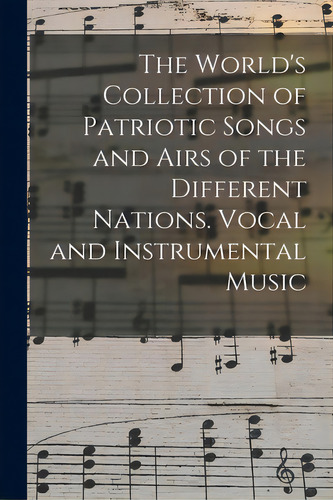 The World's Collection Of Patriotic Songs And Airs Of The Different Nations. Vocal And Instrument..., De Anonymous. Editorial Legare Street Pr, Tapa Blanda En Inglés