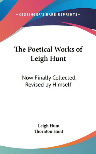 The Poetical Works Of Leigh Hunt: Now Finally Collected, Revised By Himself, De Hunt, Leigh. Editorial Kessinger Pub Llc, Tapa Dura En Inglés