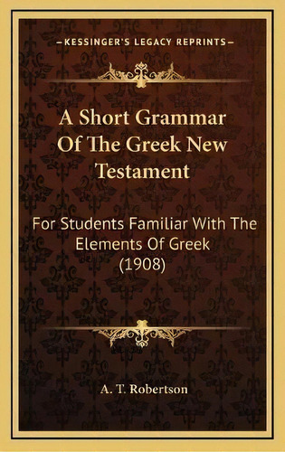 A Short Grammar Of The Greek New Testament : For Students Familiar With The Elements Of Greek (1908), De A T Robertson. Editorial Kessinger Publishing, Tapa Dura En Inglés