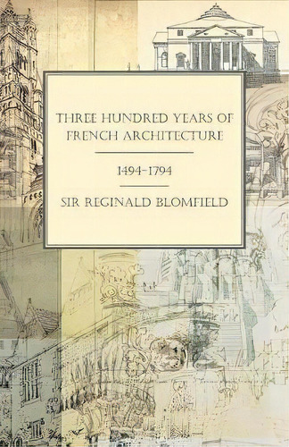 Three Hundred Years Of French Architecture 1494-1794, De Sir Reginald Blomfield. Editorial White Press, Tapa Blanda En Inglés