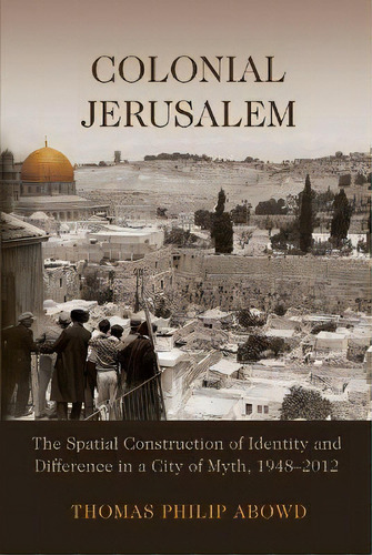 Colonial Jerusalem : The Spatial Construction Of Identity And Difference In A City Of Myth, 1948-..., De Thomas Philip Abowd. Editorial Syracuse University Press, Tapa Blanda En Inglés