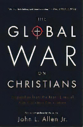 The Global War On Christians : Dispatches From The Front Lines Of Anti-christian Persecution, De John L. Allen Jr.. Editorial Image, Tapa Blanda En Inglés