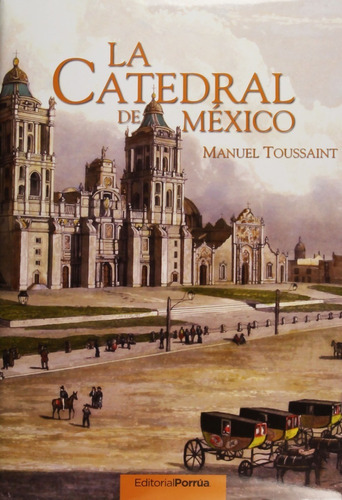 Manuel Toussaint: La Catedral De México, De Manuel Toussaint. Editorial Porrúa México, Edición 3, 1992 En Español