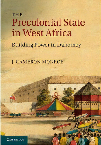 The Precolonial State In West Africa : Building Power In Dahomey, De J. Cameron Monroe. Editorial Cambridge University Press, Tapa Dura En Inglés