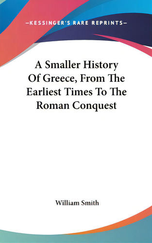 A Smaller History Of Greece, From The Earliest Times To The Roman Conquest, De Smith, William. Editorial Kessinger Pub Llc, Tapa Dura En Inglés