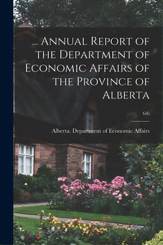 ... Annual Report Of The Department Of Economic Affairs Of The Province Of Alberta; 6th, De Alberta Department Of Economic Affairs. Editorial Hassell Street Pr, Tapa Blanda En Inglés