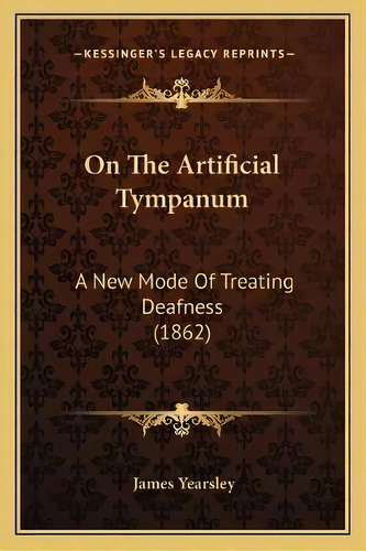 On The Artificial Tympanum : A New Mode Of Treating Deafness (1862), De James Yearsley. Editorial Kessinger Publishing, Tapa Blanda En Inglés