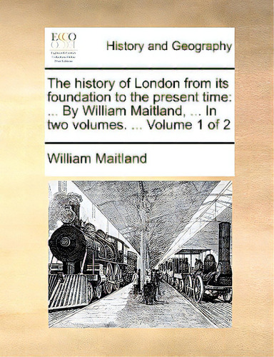 The History Of London From Its Foundation To The Present Time: ... By William Maitland, ... In Tw..., De Maitland, William., Vol. 1. Editorial Gale Ecco Print Ed, Tapa Blanda En Inglés