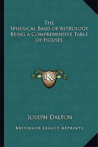 The Spherical Basis Of Astrology Being A Comprehensive Table Of Houses, De Joseph Dalton. Editorial Kessinger Publishing, Tapa Blanda En Inglés