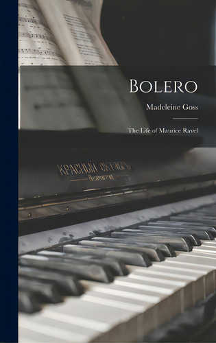 Bolero; The Life Of Maurice Ravel: The Life Of Maurice Ravel, De Goss, Madeleine 1892-., Vol. 1. Editorial Hassell Street Pr, Tapa Dura En Inglés