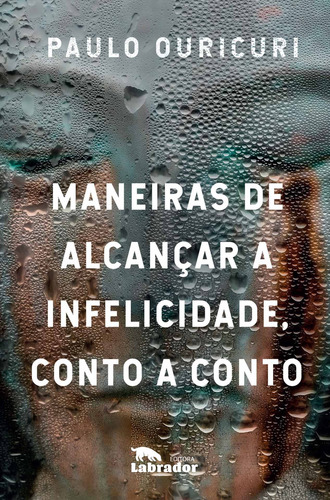 Maneiras de alcançar a infelicidade, conto a conto, de Ouricuri, Paulo. Editora Labrador Ltda, capa mole em português, 2018