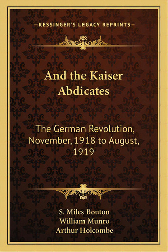And The Kaiser Abdicates: The German Revolution, November, 1918 To August, 1919, De Bouton, S. Miles. Editorial Kessinger Pub Llc, Tapa Blanda En Inglés