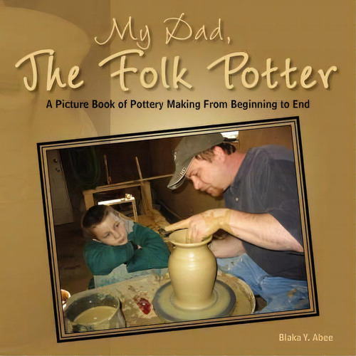 My Dad, The Folk Potter: A Picture Book Of Pottery Making From Beginning To End, De Blaka Y Abee., Vol. 1. Editorial Xlibris, Tapa Blanda En Inglés