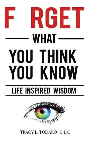 Forget What You Think You Know, De Tracy L Todaro. Editorial Inspired Wisdom Coaching Llc, Tapa Blanda En Inglés