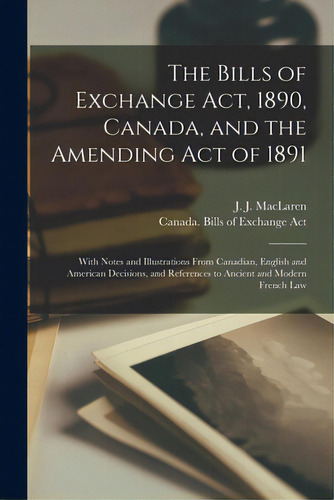 The Bills Of Exchange Act, 1890, Canada, And The Amending Act Of 1891 [microform]: With Notes And..., De Maclaren, J. J. (john James) 1842-1926. Editorial Legare Street Pr, Tapa Blanda En Inglés