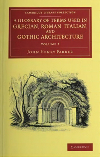 Cambridge Library Collection - Art And Architecture: A Glossary Of Terms Used In Grecian, Roman, ..., De John Henry Parker. Editorial Cambridge University Press, Tapa Blanda En Inglés