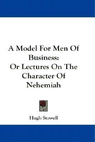 A Model For Men Of Business : Or Lectures On The Character Of Nehemiah, De Hugh Stowell., Vol. 1. Editorial Kessinger Publishing, Tapa Blanda En Inglés