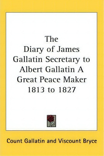 The Diary Of James Gallatin Secretary To Albert Gallatin A Great Peace Maker 1813 To 1827, De Count Gallatin. Editorial Kessinger Publishing Co, Tapa Blanda En Inglés