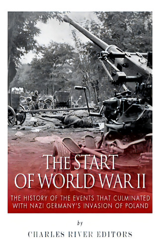 The Start Of World War Ii: The History Of The Events That Culminated With Nazi Germany's Invasion..., De Charles River Editors. Editorial Createspace, Tapa Blanda En Inglés