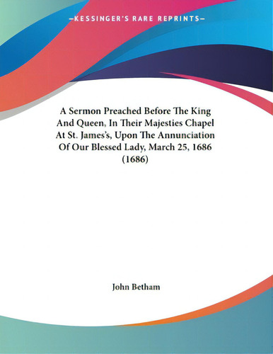 A Sermon Preached Before The King And Queen, In Their Majesties Chapel At St. James's, Upon The A..., De Betham, John. Editorial Kessinger Pub Llc, Tapa Blanda En Inglés