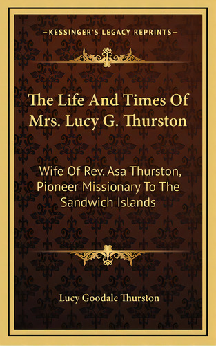 The Life And Times Of Mrs. Lucy G. Thurston: Wife Of Rev. Asa Thurston, Pioneer Missionary To The..., De Thurston, Lucy Goodale. Editorial Kessinger Pub Llc, Tapa Dura En Inglés