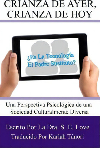 Crianza De Ayer, Crianza De Hoy: ¿es La Tecnología El Padre Sustituto?, De Dra S Elaine Love., Vol. 1. Editorial Createspace Independent Publishing Platform, Tapa Blanda En Español