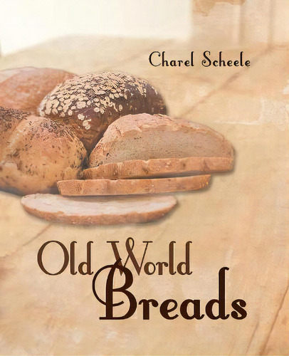 Old World Breads, De Charel Scheele., Vol. 1. Editorial Iuniverse, Tapa Blanda En Inglés