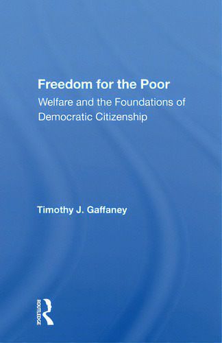 Freedom For The Poor: Welfare And The Foundations Of Democratic Citizenship, De Gaffaney, Timothy J.., Vol. 1. Editorial Routledge, Tapa Blanda En Inglés