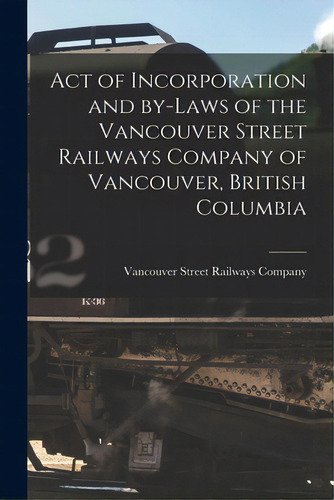 Act Of Incorporation And By-laws Of The Vancouver Street Railways Company Of Vancouver, British C..., De Vancouver Street Railways Company. Editorial Legare Street Pr, Tapa Blanda En Inglés