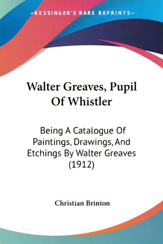 Walter Greaves, Pupil Of Whistler: Being A Catalogue Of Paintings, Drawings, And Etchings By Walt..., De Brinton, Christian. Editorial Kessinger Pub Llc, Tapa Blanda En Inglés