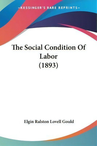 The Social Condition Of Labor (1893), De Elgin Ralston Lovell Gould., Vol. 1. Editorial Kessinger Publishing, Tapa Blanda En Inglés